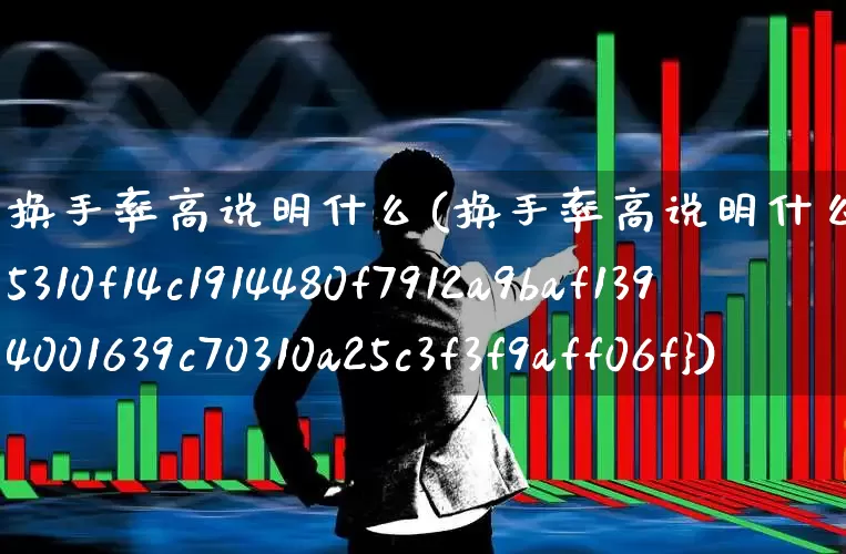 换手率高说明什么(换手率高说明什么10%)_https://www.hangfeite.com_深交所_第1张