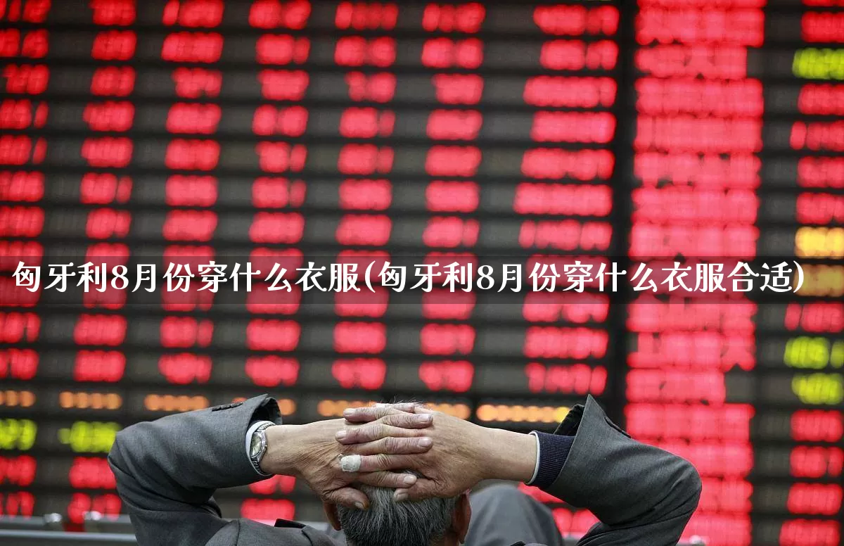 匈牙利8月份穿什么衣服(匈牙利8月份穿什么衣服合适)_https://www.hangfeite.com_上交所_第1张