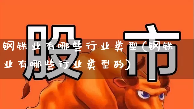 钢铁业有哪些行业类型(钢铁业有哪些行业类型的)_https://www.hangfeite.com_上交所_第1张