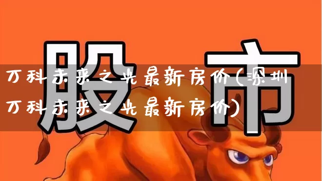 万科未来之光最新房价(深圳万科未来之光最新房价)_https://www.hangfeite.com_上交所_第1张