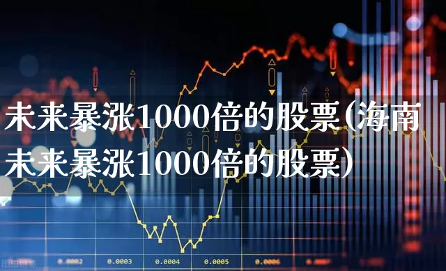 未来暴涨1000倍的股票(海南未来暴涨1000倍的股票)_https://www.hangfeite.com_北交所_第1张
