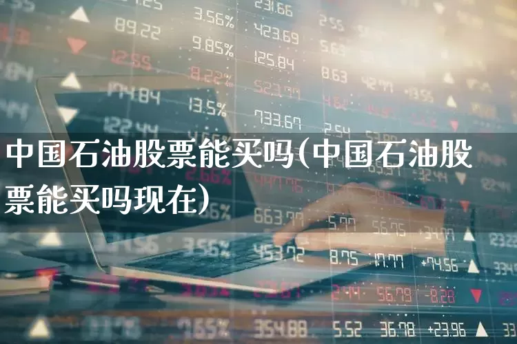 中国石油股票能买吗(中国石油股票能买吗现在)_https://www.hangfeite.com_上交所_第1张