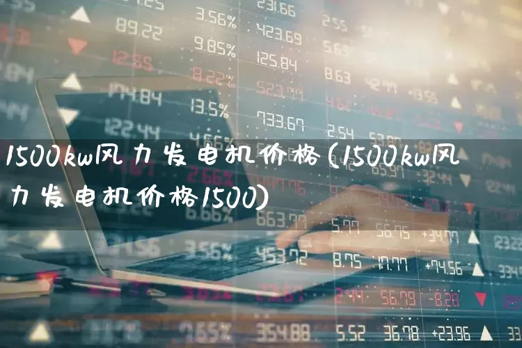 1500kw风力发电机价格(1500kw风力发电机价格1500)_https://www.hangfeite.com_深交所_第1张