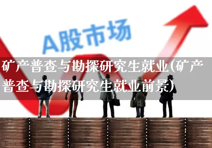 矿产普查与勘探研究生就业(矿产普查与勘探研究生就业前景)_https://www.hangfeite.com_科创板_第1张