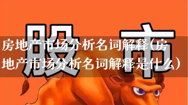 房地产市场分析名词解释(房地产市场分析名词解释是什么)_https://www.hangfeite.com_创业板_第1张