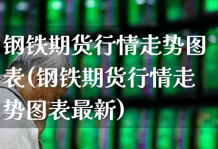 钢铁期货行情走势图表(钢铁期货行情走势图表最新)_https://www.hangfeite.com_深交所_第1张