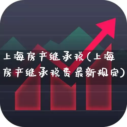 上海房产继承税(上海房产继承税费最新规定)_https://www.hangfeite.com_创业板_第1张