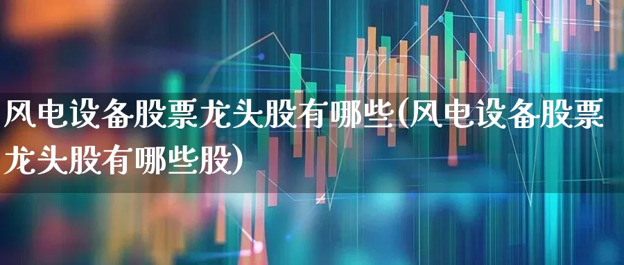 风电设备股票龙头股有哪些(风电设备股票龙头股有哪些股)_https://www.hangfeite.com_科创板_第1张