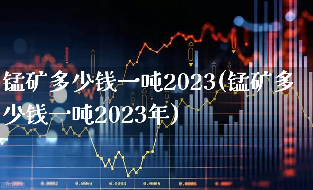 锰矿多少钱一吨2023(锰矿多少钱一吨2023年)_https://www.hangfeite.com_创业板_第1张