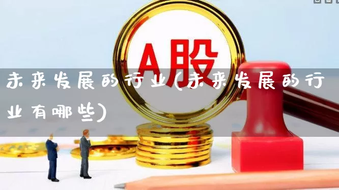 未来发展的行业(未来发展的行业有哪些)_https://www.hangfeite.com_深交所_第1张