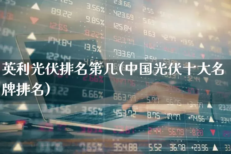 英利光伏排名第几(中国光伏十大名牌排名)_https://www.hangfeite.com_上交所_第1张