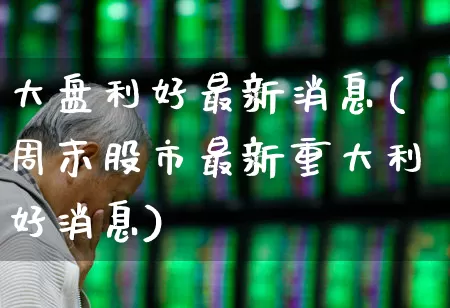 大盘利好最新消息(周末股市最新重大利好消息)_https://www.hangfeite.com_北交所_第1张