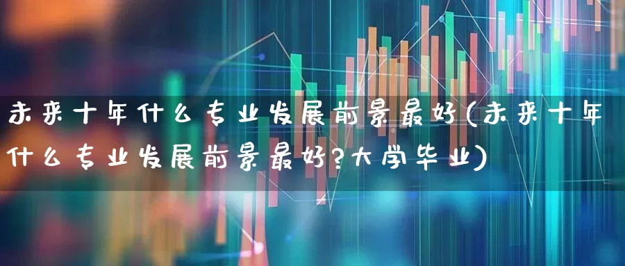 未来十年什么专业发展前景最好(未来十年什么专业发展前景最好?大学毕业)_https://www.hangfeite.com_创业板_第1张