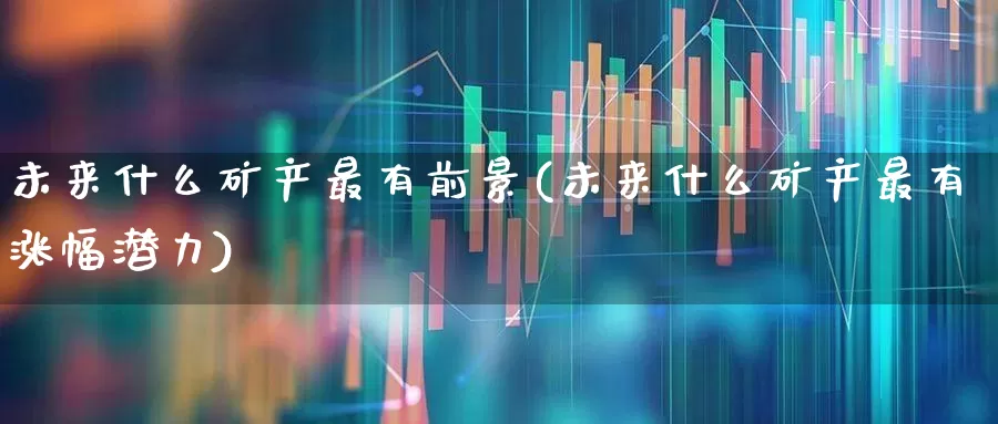 未来什么矿产最有前景(未来什么矿产最有涨幅潜力)_https://www.hangfeite.com_深交所_第1张