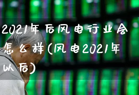 2021年后风电行业会怎么样(风电2021年以后)_https://www.hangfeite.com_创业板_第1张