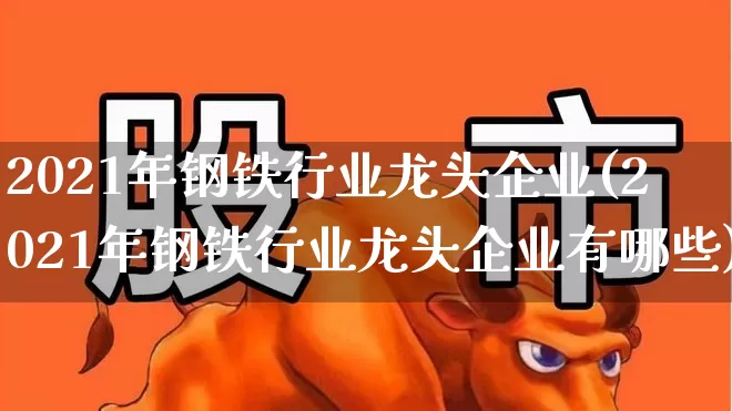 2021年钢铁行业龙头企业(2021年钢铁行业龙头企业有哪些)_https://www.hangfeite.com_上交所_第1张