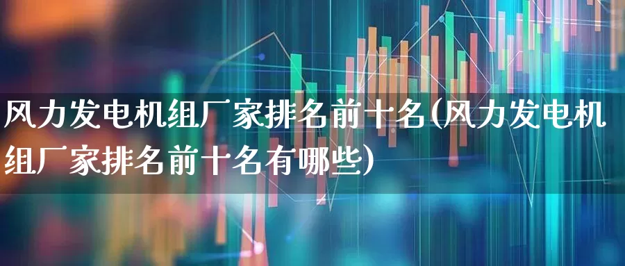 风力发电机组厂家排名前十名(风力发电机组厂家排名前十名有哪些)_https://www.hangfeite.com_深交所_第1张