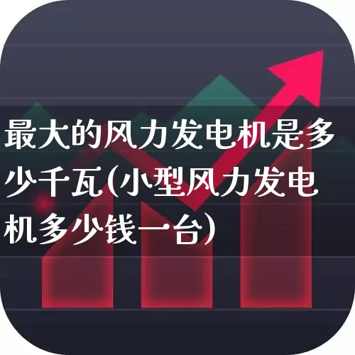 最大的风力发电机是多少千瓦(小型风力发电机多少钱一台)_https://www.hangfeite.com_北交所_第1张