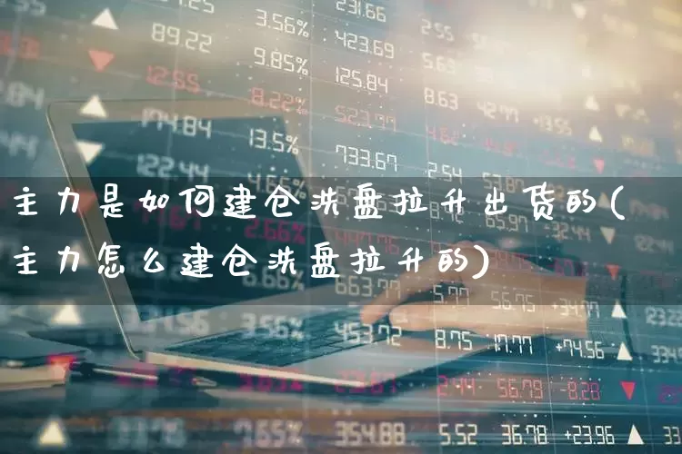 主力是如何建仓洗盘拉升出货的(主力怎么建仓洗盘拉升的)_https://www.hangfeite.com_深交所_第1张