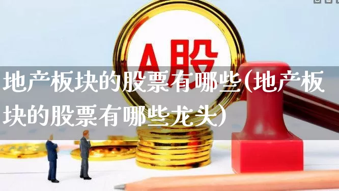 地产板块的股票有哪些(地产板块的股票有哪些龙头)_https://www.hangfeite.com_北交所_第1张