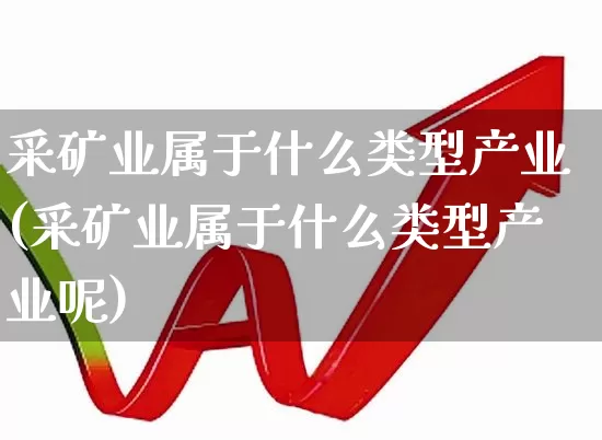 采矿业属于什么类型产业(采矿业属于什么类型产业呢)_https://www.hangfeite.com_科创板_第1张