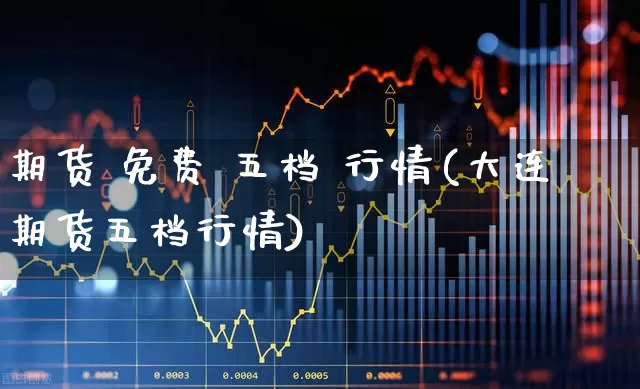 期货 免费 五档 行情(大连期货五档行情)_https://www.hangfeite.com_科创板_第1张