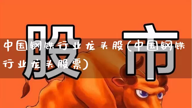 中国钢铁行业龙头股(中国钢铁行业龙头股票)_https://www.hangfeite.com_科创板_第1张