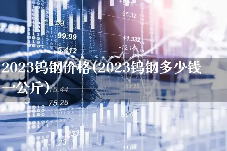 2023钨钢价格(2023钨钢多少钱一公斤)_https://www.hangfeite.com_北交所_第1张