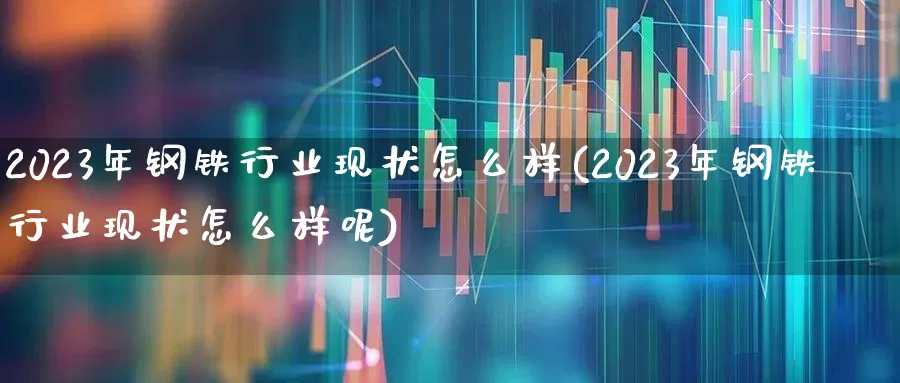 2023年钢铁行业现状怎么样(2023年钢铁行业现状怎么样呢)_https://www.hangfeite.com_科创板_第1张