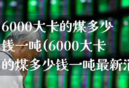 6000大卡的煤多少钱一吨(6000大卡的煤多少钱一吨最新消息)_https://www.hangfeite.com_创业板_第1张