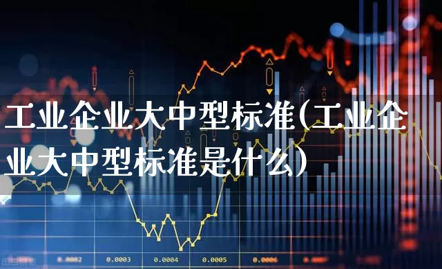 工业企业大中型标准(工业企业大中型标准是什么)_https://www.hangfeite.com_上交所_第1张