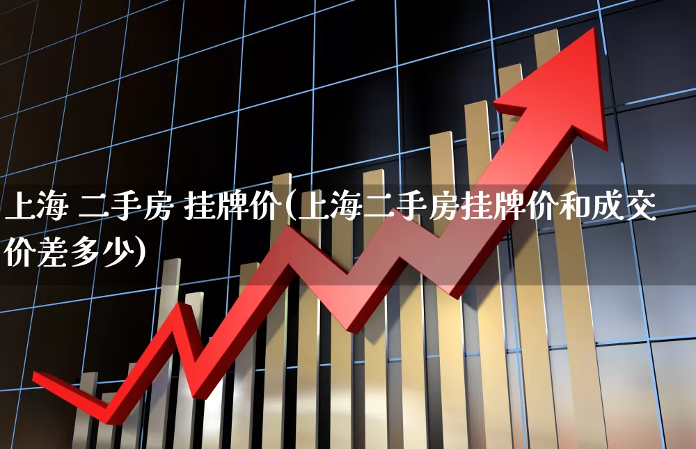 上海 二手房 挂牌价(上海二手房挂牌价和成交价差多少)_https://www.hangfeite.com_深交所_第1张