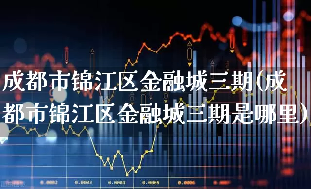 成都市锦江区金融城三期(成都市锦江区金融城三期是哪里)_https://www.hangfeite.com_创业板_第1张