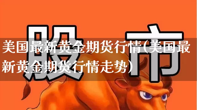 美国最新黄金期货行情(美国最新黄金期货行情走势)_https://www.hangfeite.com_科创板_第1张