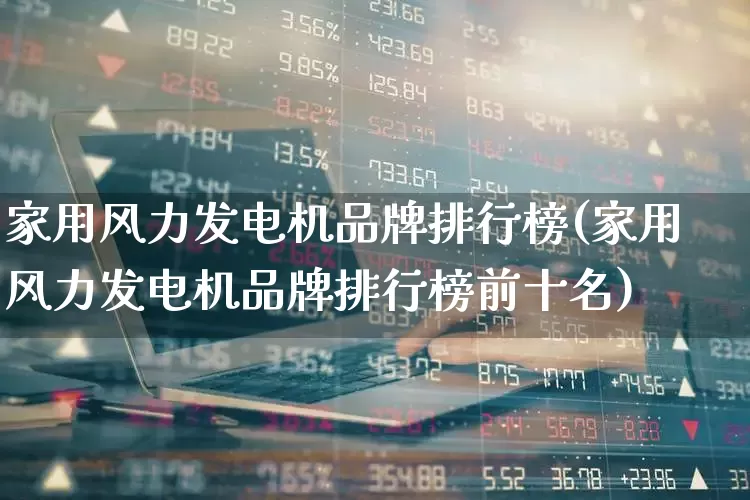 家用风力发电机品牌排行榜(家用风力发电机品牌排行榜前十名)_https://www.hangfeite.com_上交所_第1张