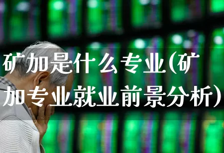 矿加是什么专业(矿加专业就业前景分析)_https://www.hangfeite.com_上交所_第1张
