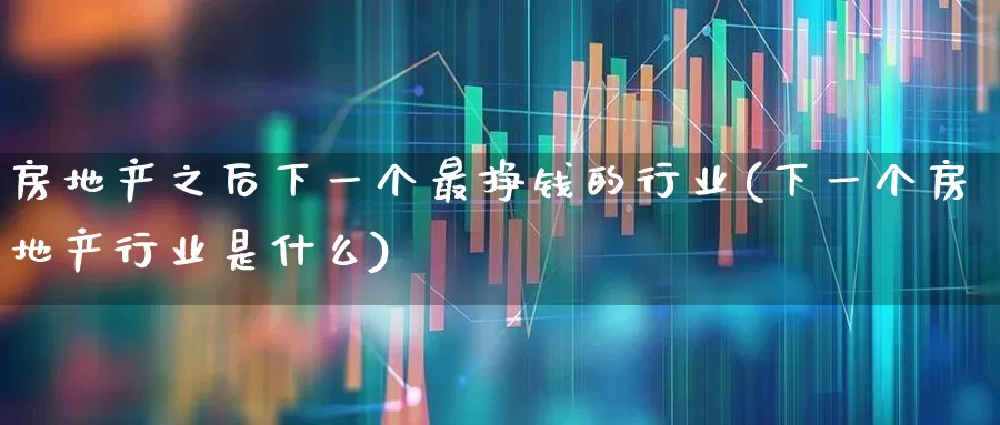 房地产之后下一个最挣钱的行业(下一个房地产行业是什么)_https://www.hangfeite.com_科创板_第1张