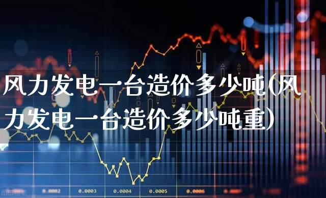 风力发电一台造价多少吨(风力发电一台造价多少吨重)_https://www.hangfeite.com_科创板_第1张
