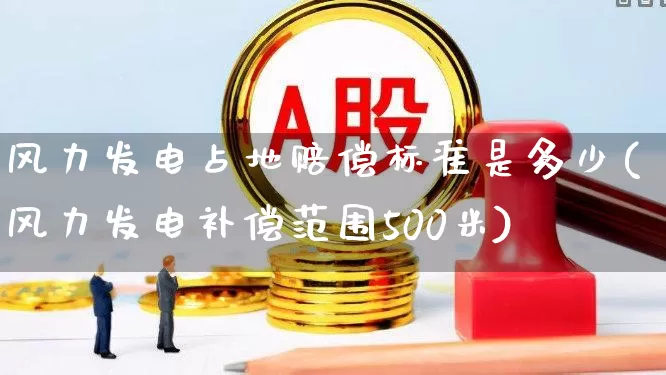风力发电占地赔偿标准是多少(风力发电补偿范围500米)_https://www.hangfeite.com_深交所_第1张