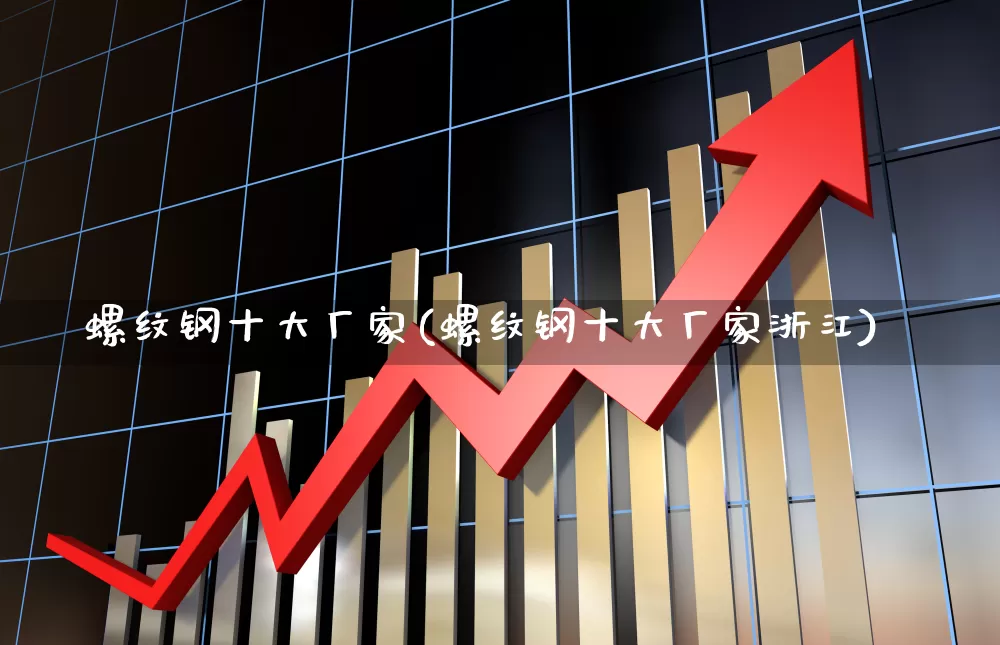 螺纹钢十大厂家(螺纹钢十大厂家浙江)_https://www.hangfeite.com_深交所_第1张