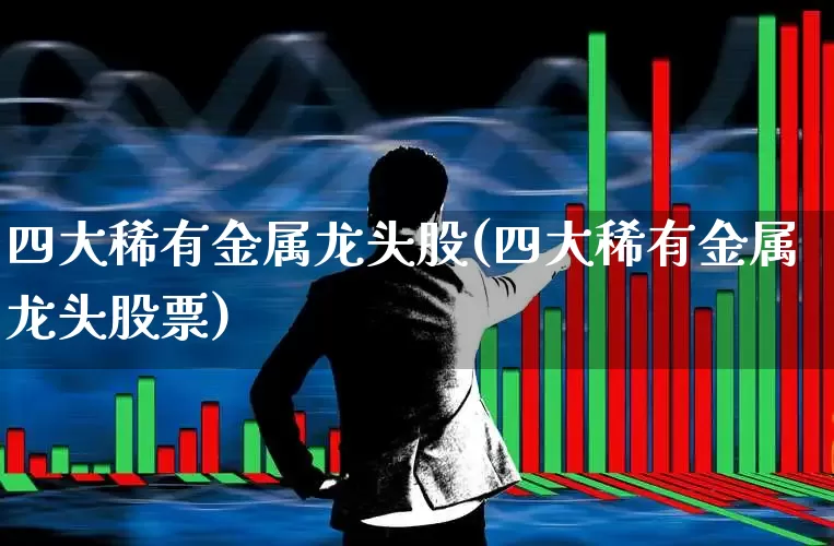 四大稀有金属龙头股(四大稀有金属龙头股票)_https://www.hangfeite.com_科创板_第1张