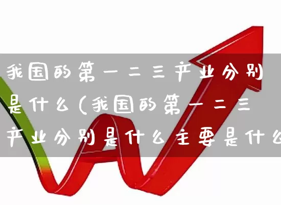 我国的第一二三产业分别是什么(我国的第一二三产业分别是什么主要是什么)_https://www.hangfeite.com_创业板_第1张