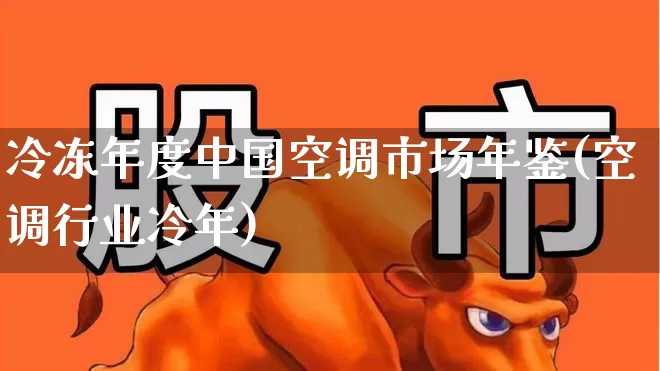 冷冻年度中国空调市场年鉴(空调行业冷年)_https://www.hangfeite.com_北交所_第1张
