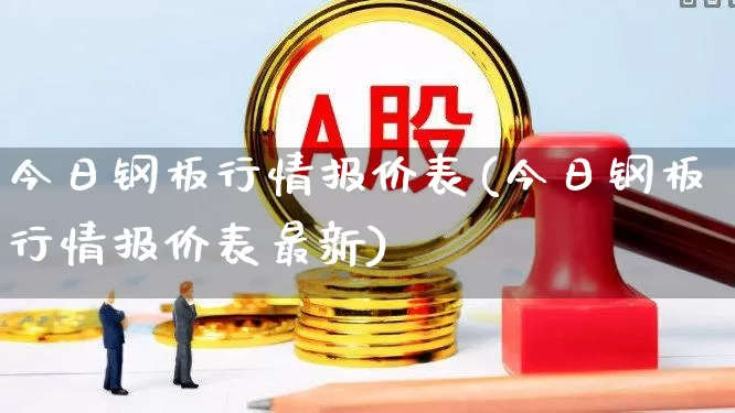 今日钢板行情报价表(今日钢板行情报价表最新)_https://www.hangfeite.com_深交所_第1张