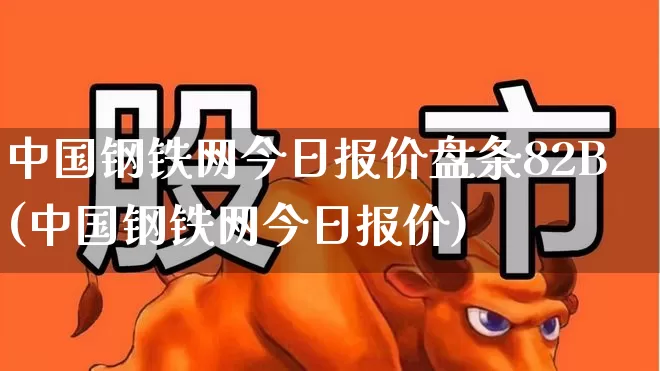 中国钢铁网今日报价盘条82B(中国钢铁网今日报价)_https://www.hangfeite.com_上交所_第1张