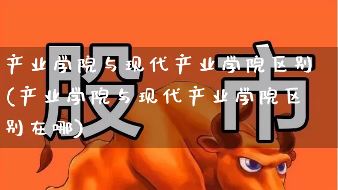 产业学院与现代产业学院区别(产业学院与现代产业学院区别在哪)_https://www.hangfeite.com_北交所_第1张