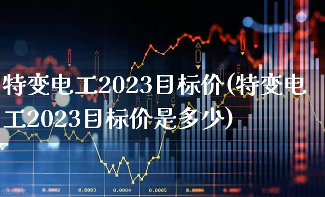 特变电工2023目标价(特变电工2023目标价是多少)_https://www.hangfeite.com_科创板_第1张