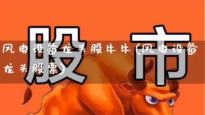 风电设备龙头股牛牛(风电设备龙头股票)_https://www.hangfeite.com_创业板_第1张