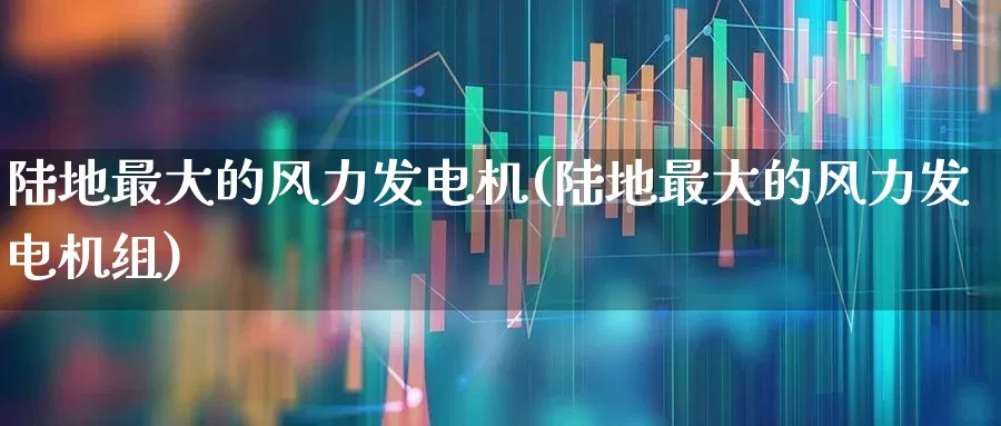 陆地最大的风力发电机(陆地最大的风力发电机组)_https://www.hangfeite.com_深交所_第1张