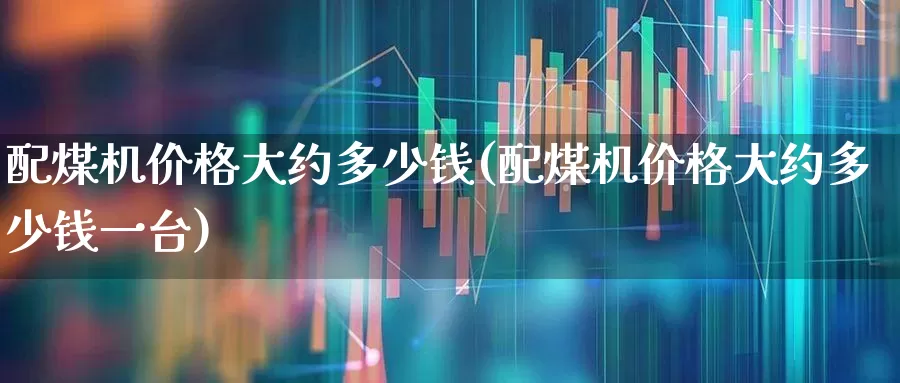 配煤机价格大约多少钱(配煤机价格大约多少钱一台)_https://www.hangfeite.com_深交所_第1张